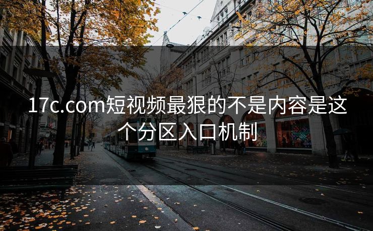 17c.com短视频最狠的不是内容是这个分区入口机制