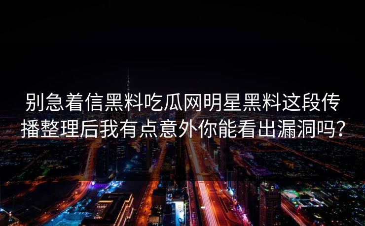 别急着信黑料吃瓜网明星黑料这段传播整理后我有点意外你能看出漏洞吗？
