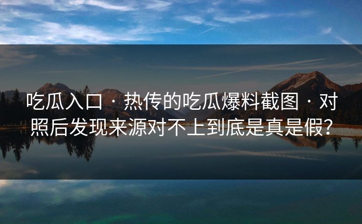 吃瓜入口 · 热传的吃瓜爆料截图 · 对照后发现来源对不上到底是真是假？