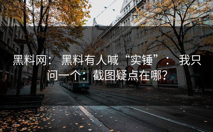黑料网： 黑料有人喊“实锤”： 我只问一个：截图疑点在哪？