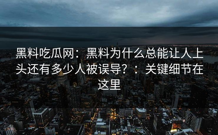 黑料吃瓜网：黑料为什么总能让人上头还有多少人被误导？：关键细节在这里