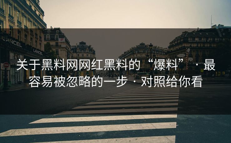 关于黑料网网红黑料的“爆料” · 最容易被忽略的一步 · 对照给你看