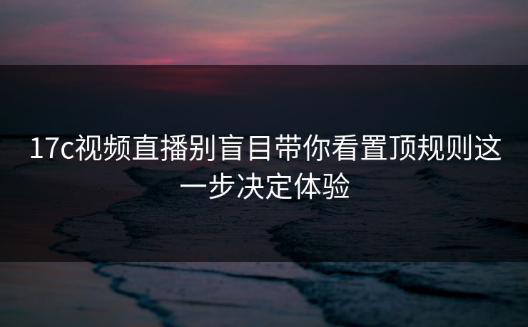 17c视频直播别盲目带你看置顶规则这一步决定体验