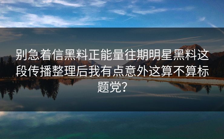 别急着信黑料正能量往期明星黑料这段传播整理后我有点意外这算不算标题党？