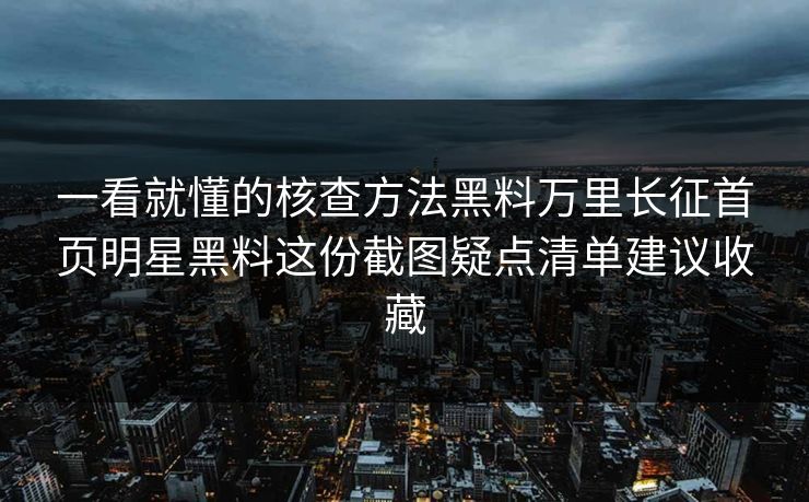 一看就懂的核查方法黑料万里长征首页明星黑料这份截图疑点清单建议收藏