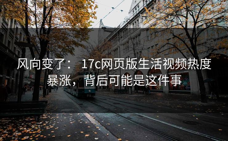 风向变了： 17c网页版生活视频热度暴涨，背后可能是这件事