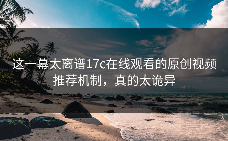 这一幕太离谱17c在线观看的原创视频推荐机制，真的太诡异