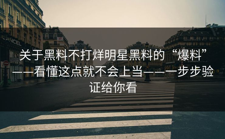 关于黑料不打烊明星黑料的“爆料”——看懂这点就不会上当——一步步验证给你看