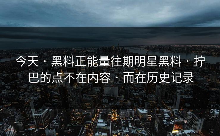 今天 · 黑料正能量往期明星黑料 · 拧巴的点不在内容 · 而在历史记录