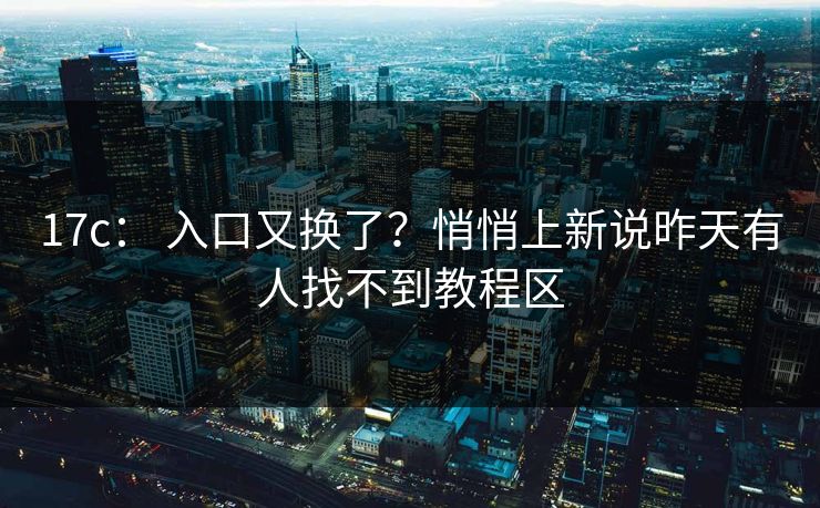 17c： 入口又换了？悄悄上新说昨天有人找不到教程区