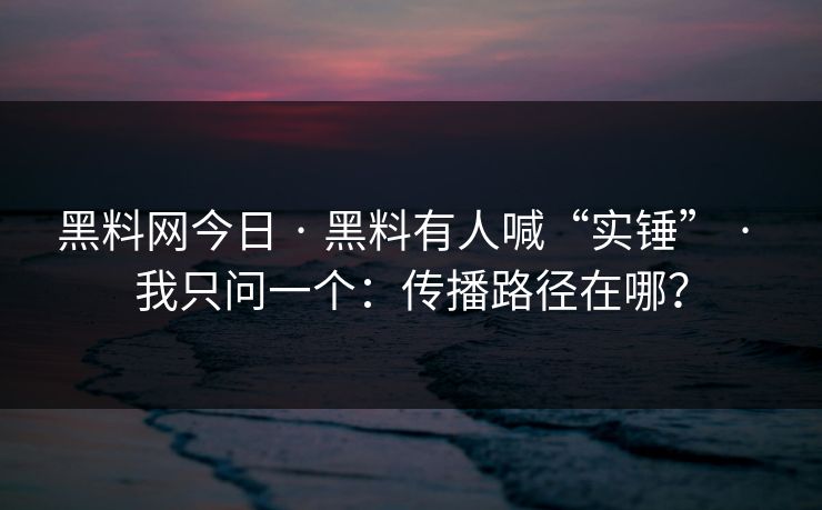 黑料网今日 · 黑料有人喊“实锤” · 我只问一个：传播路径在哪？