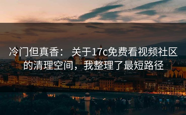 冷门但真香： 关于17c免费看视频社区的清理空间，我整理了最短路径
