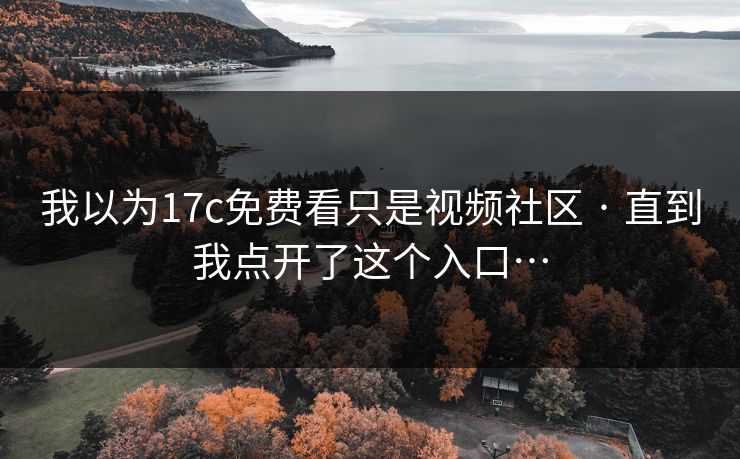 我以为17c免费看只是视频社区 · 直到我点开了这个入口…