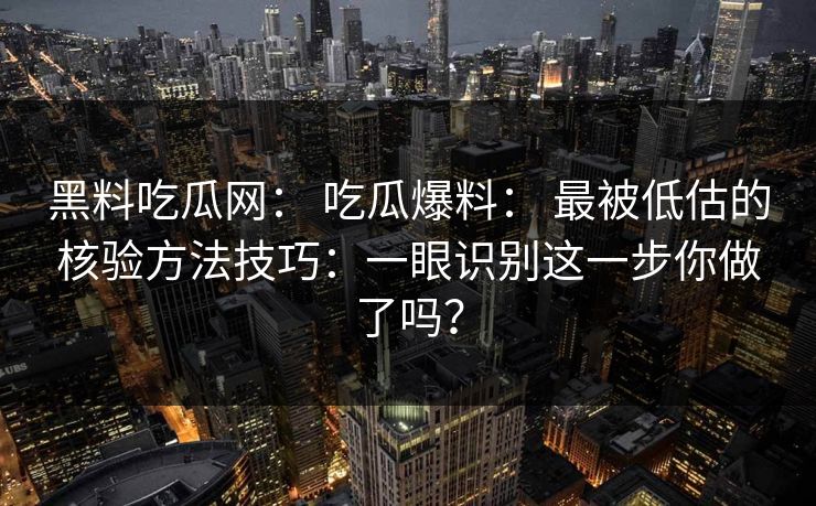 黑料吃瓜网： 吃瓜爆料： 最被低估的核验方法技巧：一眼识别这一步你做了吗？