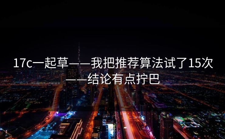 17c一起草——我把推荐算法试了15次——结论有点拧巴