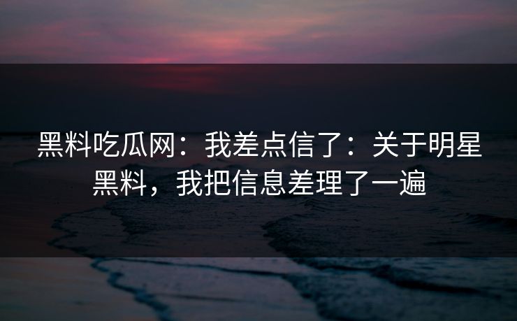 黑料吃瓜网：我差点信了：关于明星黑料，我把信息差理了一遍