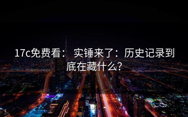17c免费看： 实锤来了：历史记录到底在藏什么？