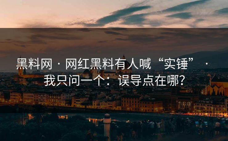 黑料网 · 网红黑料有人喊“实锤” · 我只问一个：误导点在哪？