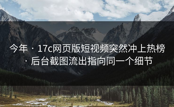 今年 · 17c网页版短视频突然冲上热榜 · 后台截图流出指向同一个细节