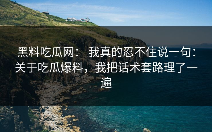 黑料吃瓜网： 我真的忍不住说一句：关于吃瓜爆料，我把话术套路理了一遍