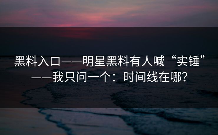黑料入口——明星黑料有人喊“实锤”——我只问一个：时间线在哪？