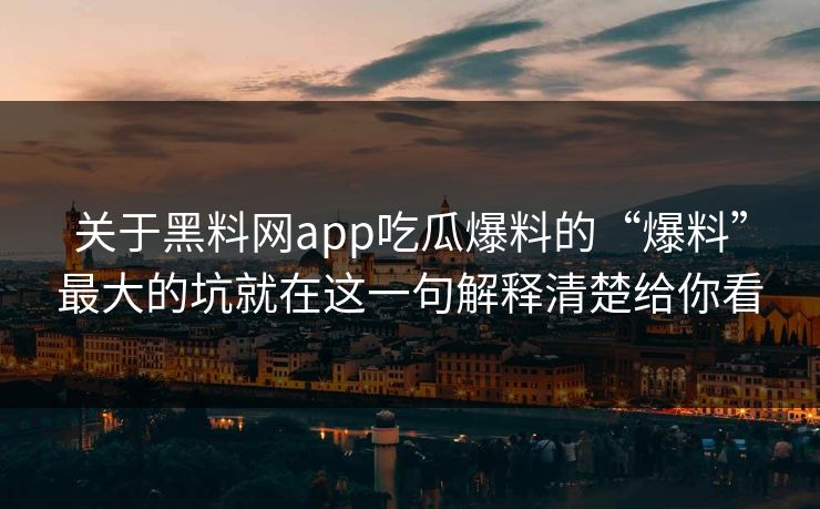 关于黑料网app吃瓜爆料的“爆料”最大的坑就在这一句解释清楚给你看