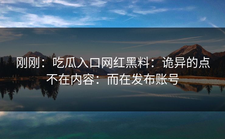 刚刚：吃瓜入口网红黑料：诡异的点不在内容：而在发布账号