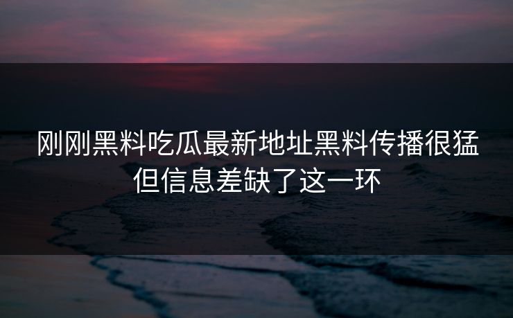 刚刚黑料吃瓜最新地址黑料传播很猛但信息差缺了这一环