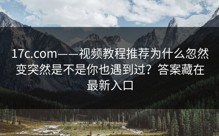 17c.com——视频教程推荐为什么忽然变突然是不是你也遇到过？答案藏在最新入口
