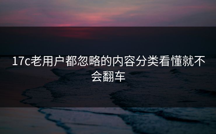 17c老用户都忽略的内容分类看懂就不会翻车