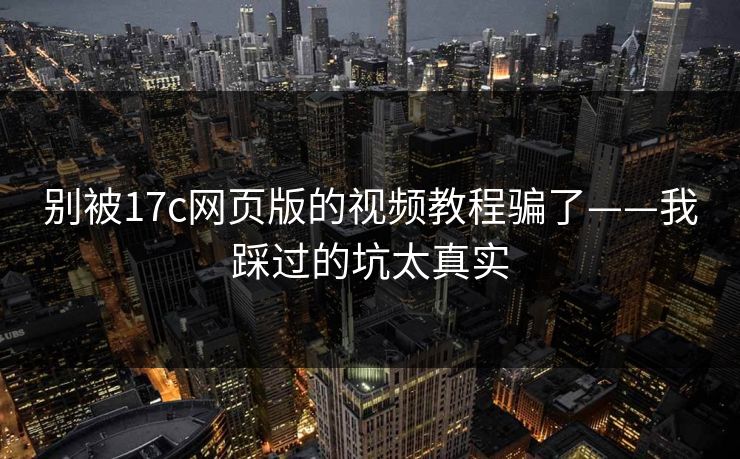 别被17c网页版的视频教程骗了——我踩过的坑太真实