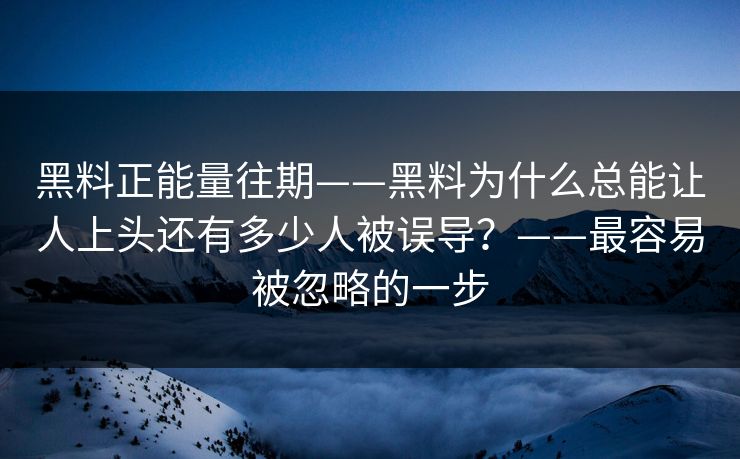 黑料正能量往期——黑料为什么总能让人上头还有多少人被误导？——最容易被忽略的一步