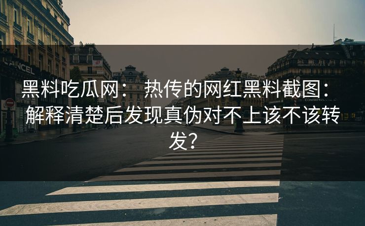 黑料吃瓜网： 热传的网红黑料截图： 解释清楚后发现真伪对不上该不该转发？