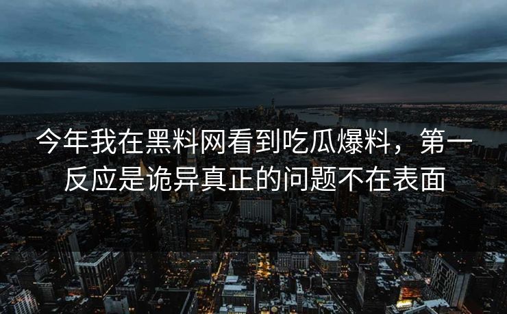 今年我在黑料网看到吃瓜爆料，第一反应是诡异真正的问题不在表面