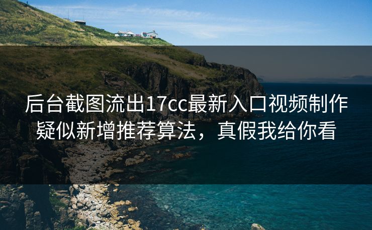后台截图流出17cc最新入口视频制作疑似新增推荐算法，真假我给你看