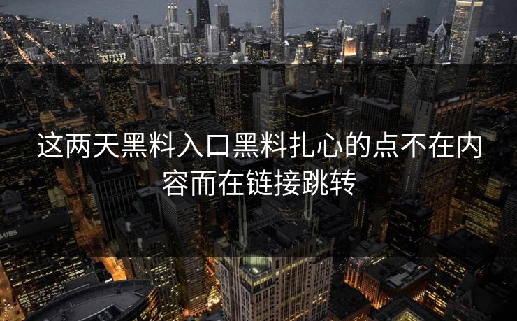 这两天黑料入口黑料扎心的点不在内容而在链接跳转