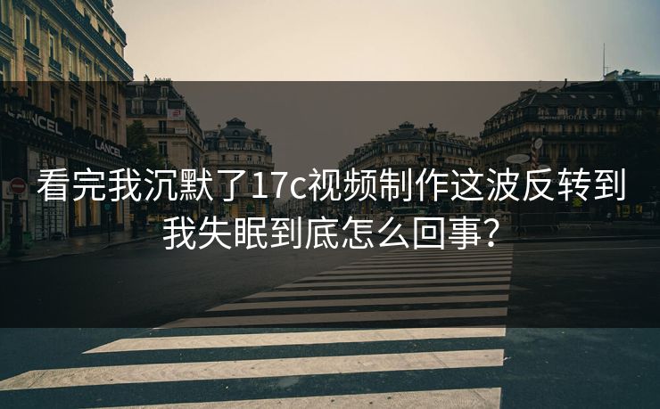 看完我沉默了17c视频制作这波反转到我失眠到底怎么回事？