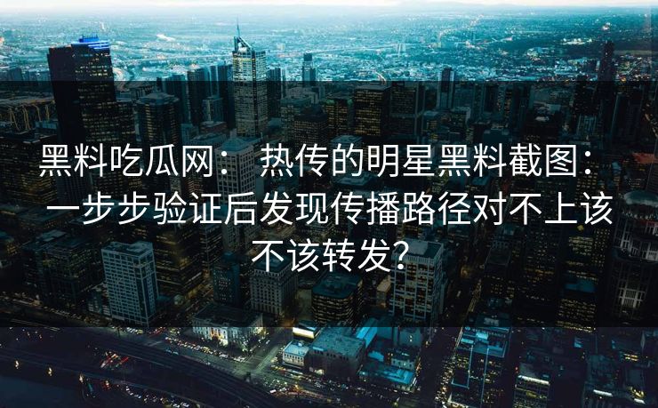 黑料吃瓜网： 热传的明星黑料截图： 一步步验证后发现传播路径对不上该不该转发？