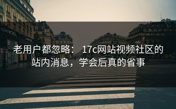 老用户都忽略： 17c网站视频社区的站内消息，学会后真的省事