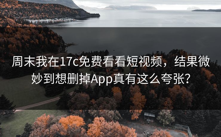 周末我在17c免费看看短视频，结果微妙到想删掉App真有这么夸张？