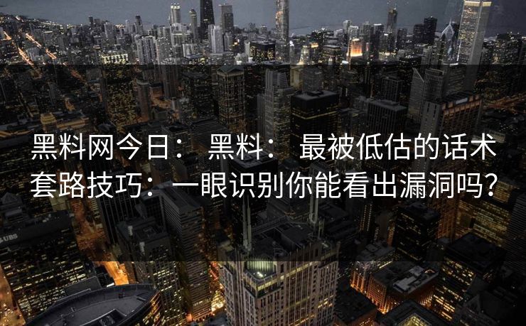 黑料网今日： 黑料： 最被低估的话术套路技巧：一眼识别你能看出漏洞吗？