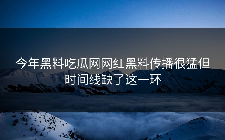 今年黑料吃瓜网网红黑料传播很猛但时间线缺了这一环