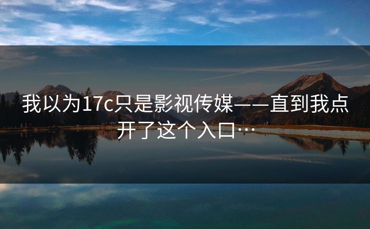 我以为17c只是影视传媒——直到我点开了这个入口…