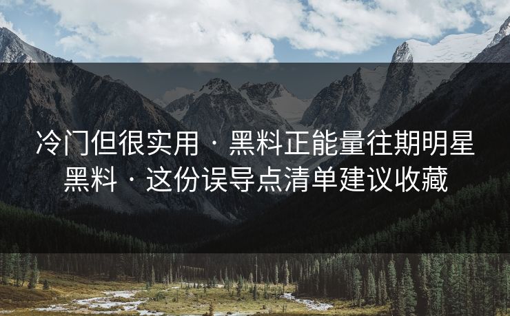 冷门但很实用 · 黑料正能量往期明星黑料 · 这份误导点清单建议收藏