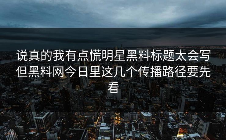 说真的我有点慌明星黑料标题太会写但黑料网今日里这几个传播路径要先看