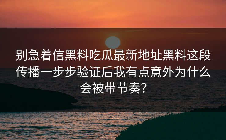 别急着信黑料吃瓜最新地址黑料这段传播一步步验证后我有点意外为什么会被带节奏？