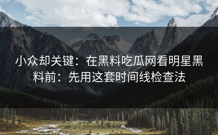 小众却关键：在黑料吃瓜网看明星黑料前：先用这套时间线检查法