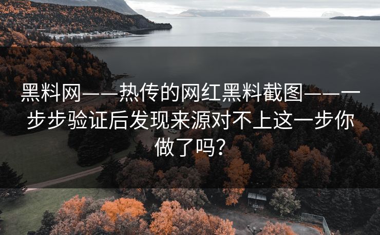 黑料网——热传的网红黑料截图——一步步验证后发现来源对不上这一步你做了吗？