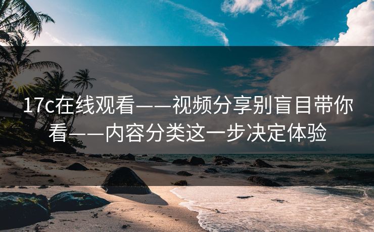17c在线观看——视频分享别盲目带你看——内容分类这一步决定体验