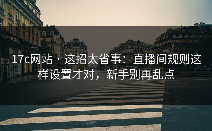 17c网站 · 这招太省事：直播间规则这样设置才对，新手别再乱点
